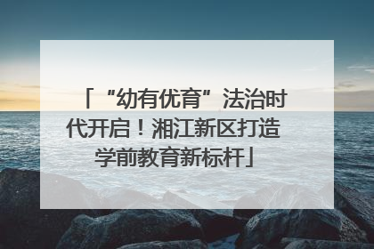 “幼有优育”法治时代开启！湘江新区打造学前教育新标杆